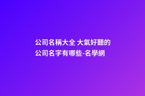 公司名稱大全 大氣好聽的公司名字有哪些-名學網-第1張-公司起名-玄機派